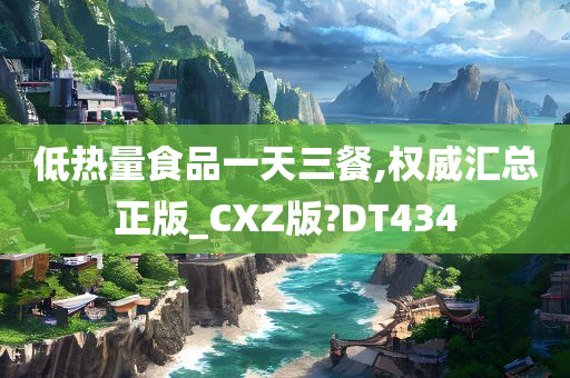 低热量食品一天三餐,权威汇总正版_CXZ版?DT434