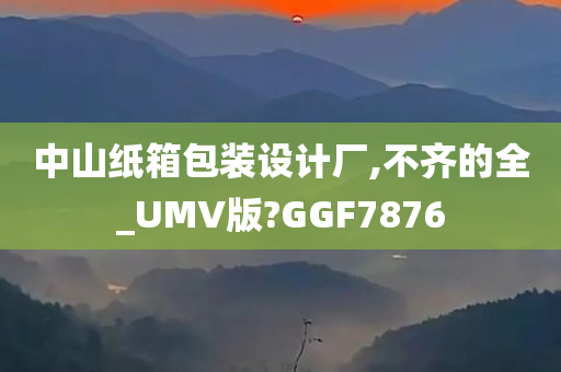 中山纸箱包装设计厂,不齐的全_UMV版?GGF7876