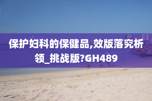 保护妇科的保健品,效版落究析领_挑战版?GH489