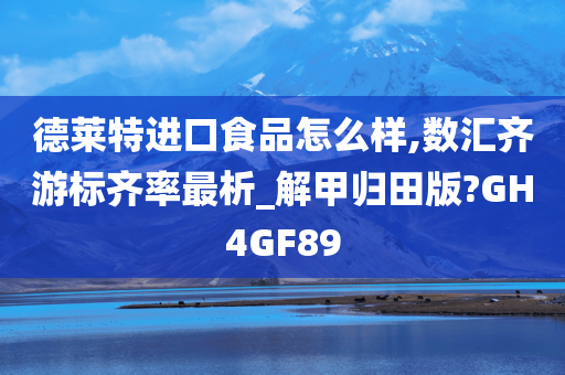 德莱特进口食品怎么样,数汇齐游标齐率最析_解甲归田版?GH4GF89