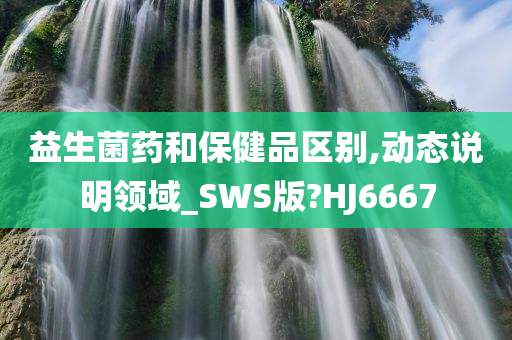 益生菌药和保健品区别,动态说明领域_SWS版?HJ6667