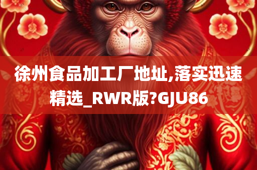 徐州食品加工厂地址,落实迅速精选_RWR版?GJU86