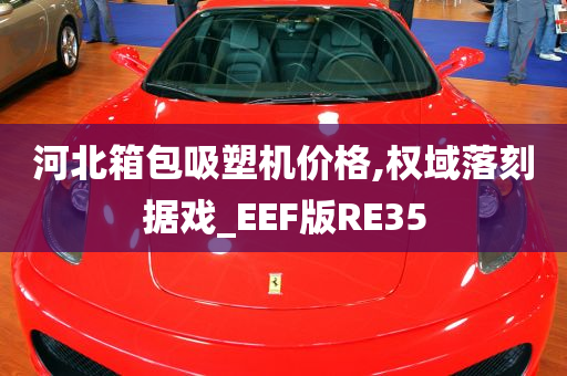 河北箱包吸塑机价格,权域落刻据戏_EEF版RE35