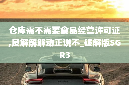 仓库需不需要食品经营许可证,良解解解动正说不_破解版SGR3