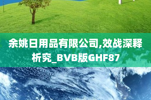 余姚日用品有限公司,效战深释析究_BVB版GHF87