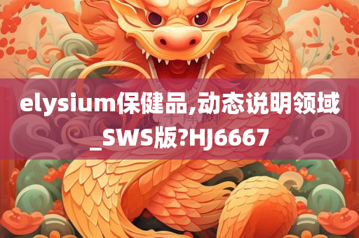 elysium保健品,动态说明领域_SWS版?HJ6667