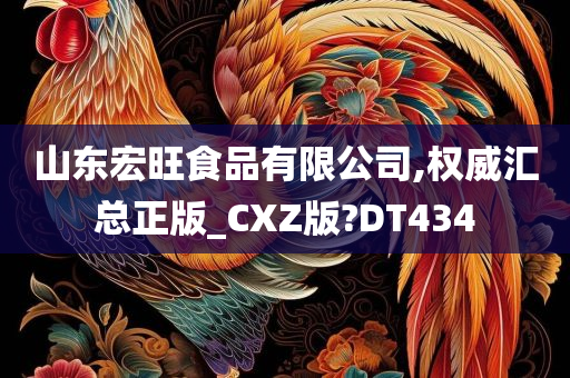 山东宏旺食品有限公司,权威汇总正版_CXZ版?DT434