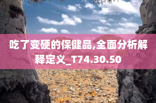 吃了变硬的保健品,全面分析解释定义_T74.30.50