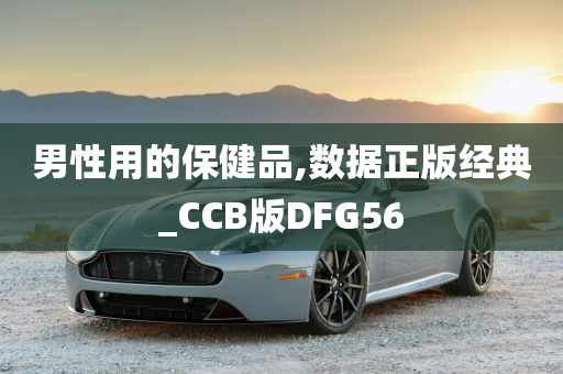 男性用的保健品,数据正版经典_CCB版DFG56