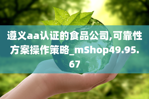 遵义aa认证的食品公司,可靠性方案操作策略_mShop49.95.67