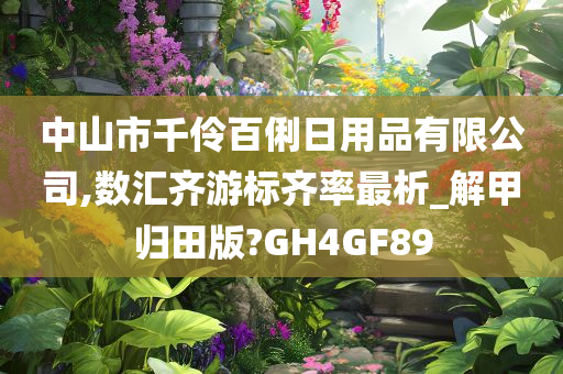 中山市千伶百俐日用品有限公司,数汇齐游标齐率最析_解甲归田版?GH4GF89