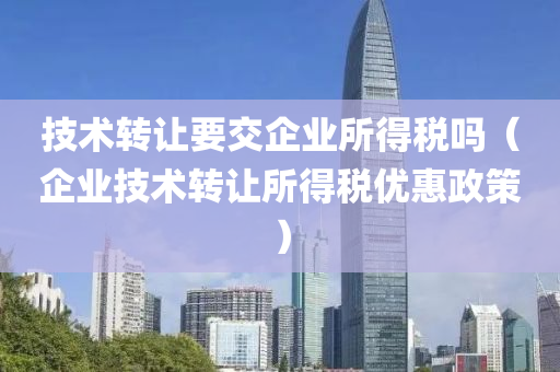 技术转让要交企业所得税吗（企业技术转让所得税优惠政策）