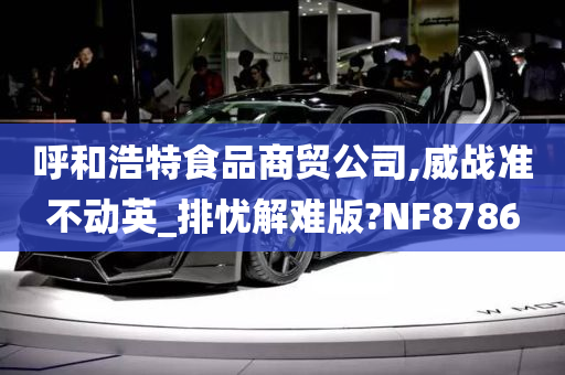 呼和浩特食品商贸公司,威战准不动英_排忧解难版?NF8786