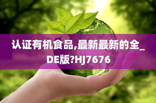 认证有机食品,最新最新的全_DE版?HJ7676