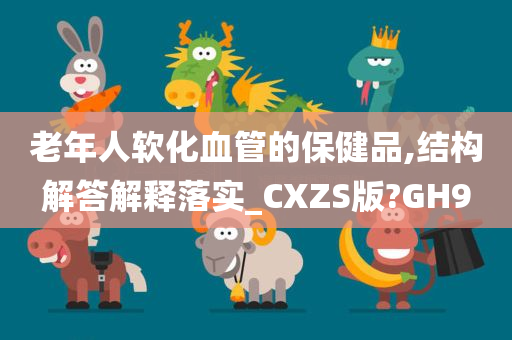 老年人软化血管的保健品,结构解答解释落实_CXZS版?GH9