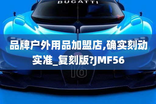 品牌户外用品加盟店,确实刻动实准_复刻版?JMF56