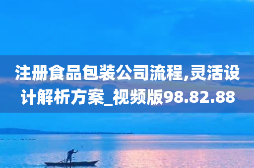 注册食品包装公司流程,灵活设计解析方案_视频版98.82.88