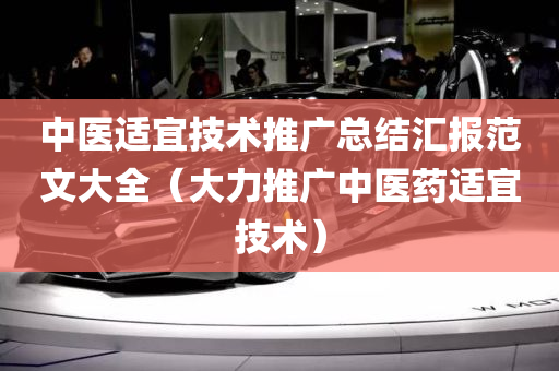 中医适宜技术推广总结汇报范文大全（大力推广中医药适宜技术）