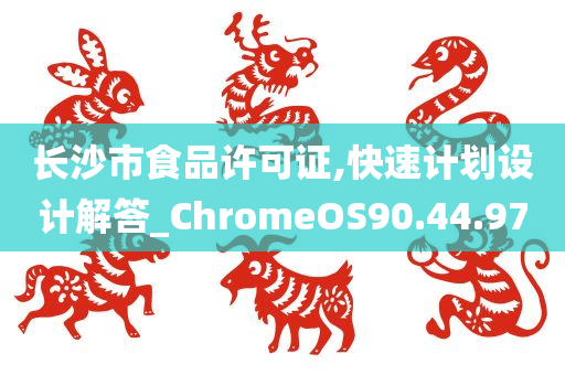 长沙市食品许可证,快速计划设计解答_ChromeOS90.44.97