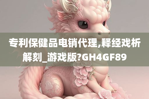 专利保健品电销代理,释经戏析解刻_游戏版?GH4GF89