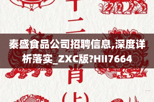 秦盛食品公司招聘信息,深度详析落实_ZXC版?HII7664