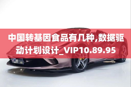 中国转基因食品有几种,数据驱动计划设计_VIP10.89.95