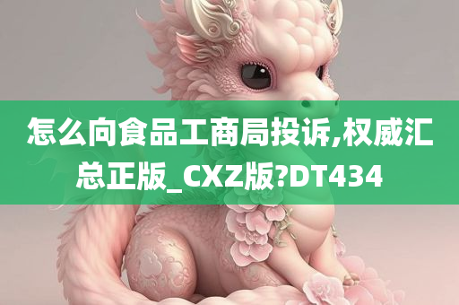 怎么向食品工商局投诉,权威汇总正版_CXZ版?DT434