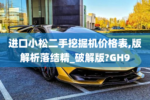 进口小松二手挖掘机价格表,版解析落结精_破解版?GH9