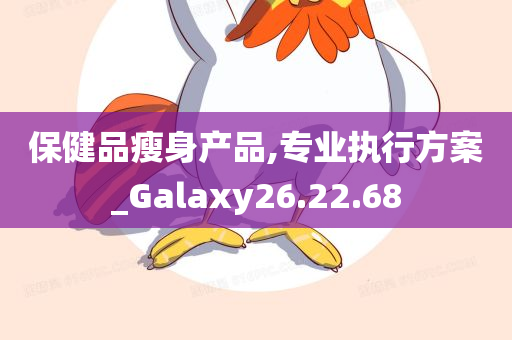 保健品瘦身产品,专业执行方案_Galaxy26.22.68