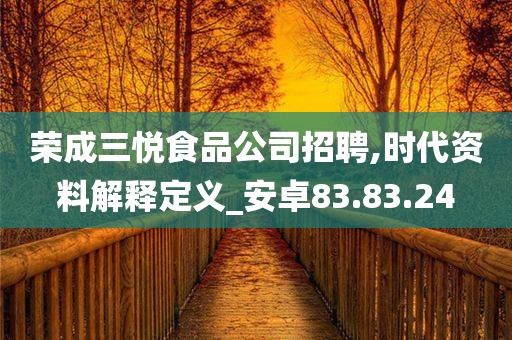 荣成三悦食品公司招聘,时代资料解释定义_安卓83.83.24