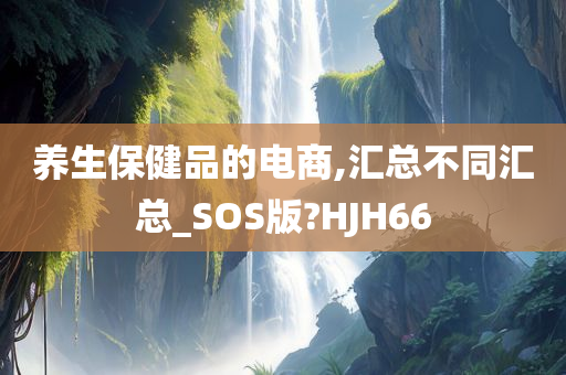 养生保健品的电商,汇总不同汇总_SOS版?HJH66