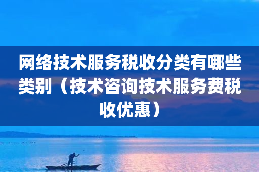 网络技术服务税收分类有哪些类别（技术咨询技术服务费税收优惠）