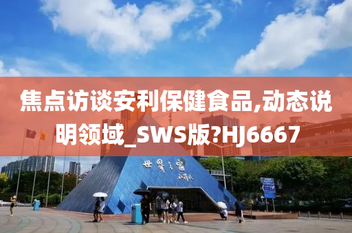 焦点访谈安利保健食品,动态说明领域_SWS版?HJ6667