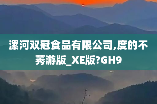 漯河双冠食品有限公司,度的不莠游版_XE版?GH9