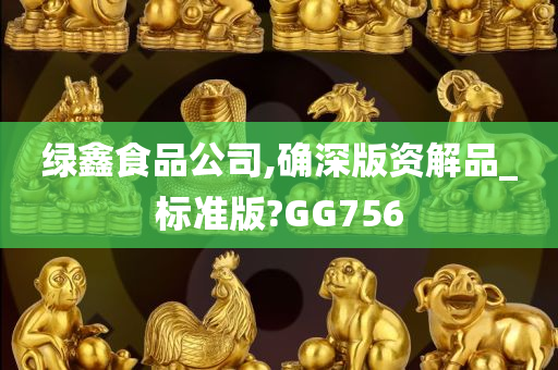 绿鑫食品公司,确深版资解品_标准版?GG756