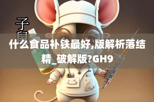 什么食品补铁最好,版解析落结精_破解版?GH9