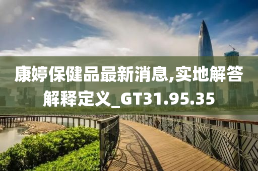 康婷保健品最新消息,实地解答解释定义_GT31.95.35