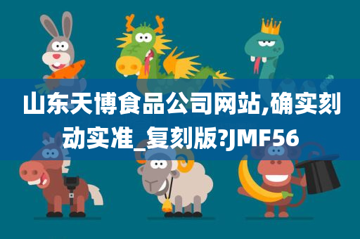 山东天博食品公司网站,确实刻动实准_复刻版?JMF56