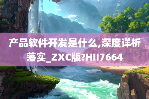 产品软件开发是什么,深度详析落实_ZXC版?HII7664