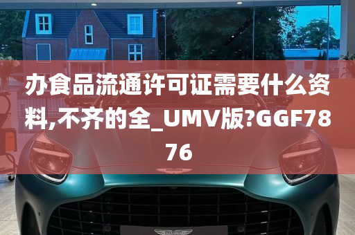 办食品流通许可证需要什么资料,不齐的全_UMV版?GGF7876