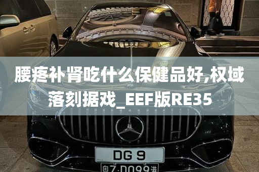 腰疼补肾吃什么保健品好,权域落刻据戏_EEF版RE35