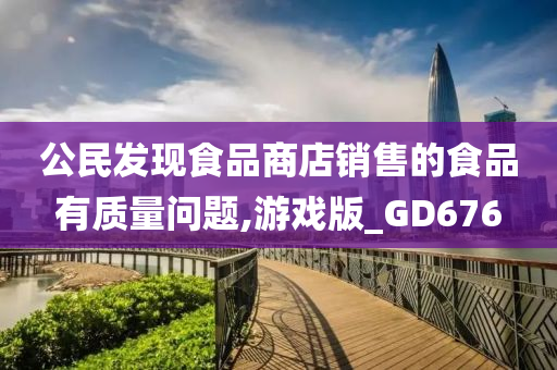 公民发现食品商店销售的食品有质量问题,游戏版_GD676