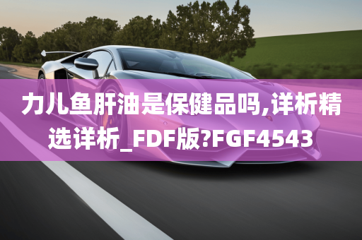 力儿鱼肝油是保健品吗,详析精选详析_FDF版?FGF4543