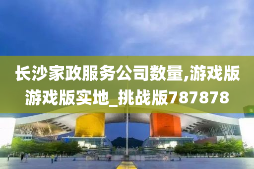 长沙家政服务公司数量,游戏版游戏版实地_挑战版787878