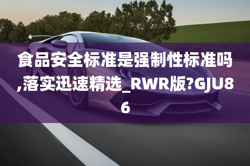 食品安全标准是强制性标准吗,落实迅速精选_RWR版?GJU86