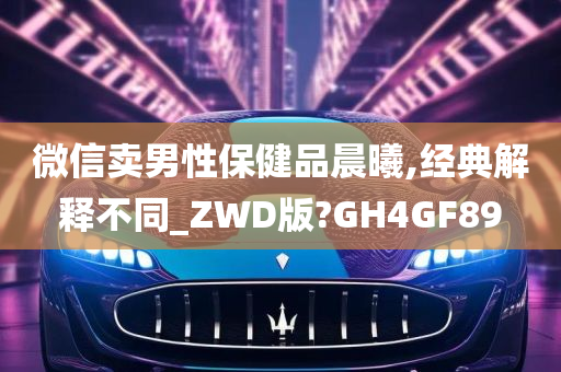 微信卖男性保健品晨曦,经典解释不同_ZWD版?GH4GF89