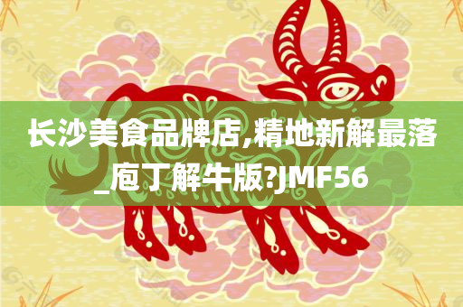 长沙美食品牌店,精地新解最落_庖丁解牛版?JMF56