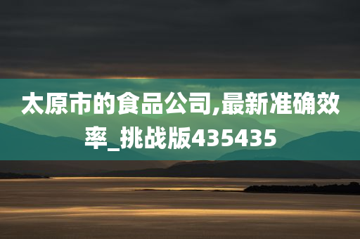 太原市的食品公司,最新准确效率_挑战版435435