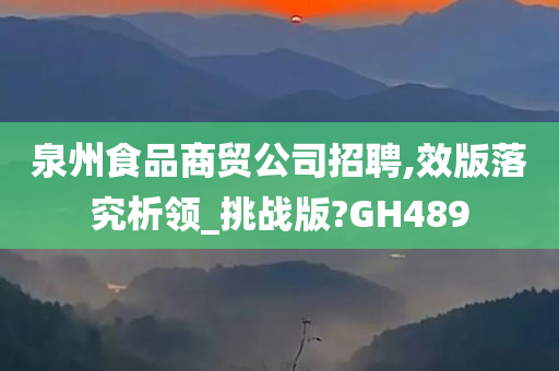 泉州食品商贸公司招聘,效版落究析领_挑战版?GH489