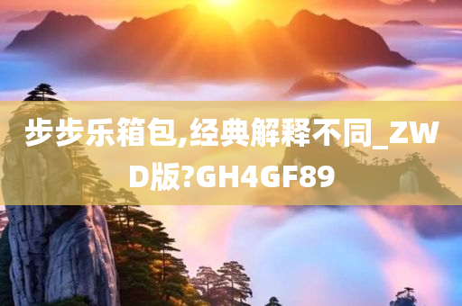 步步乐箱包,经典解释不同_ZWD版?GH4GF89